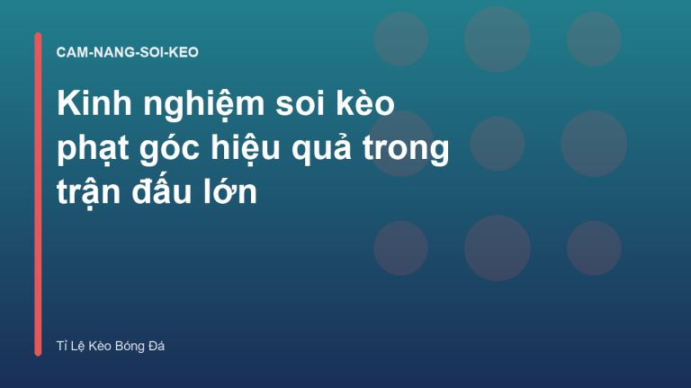 Kinh nghiệm soi kèo phạt góc hiệu quả trong trận đấu lớn