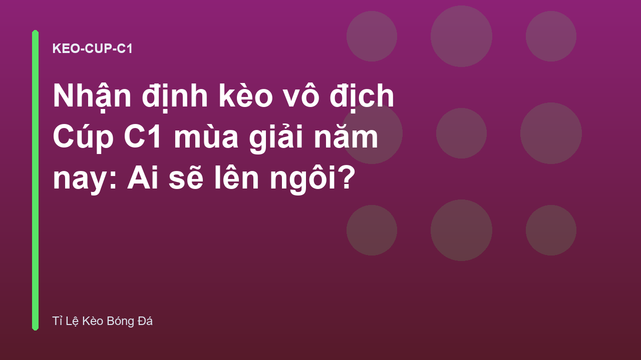 Nhận định kèo vô địch Cúp C1 mùa giải năm nay: Ai sẽ lên ngôi?