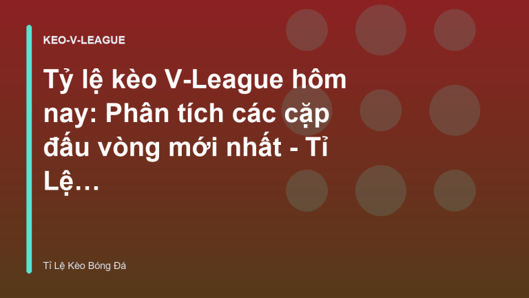 Tỷ lệ kèo V-League hôm nay: Phân tích các cặp đấu vòng mới nhất - Tỉ Lệ Kèo Bóng Đá
